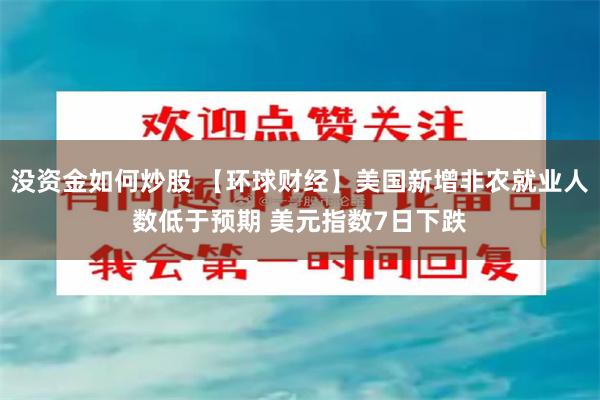 没资金如何炒股 【环球财经】美国新增非农就业人数低于预期 美元指数7日下跌