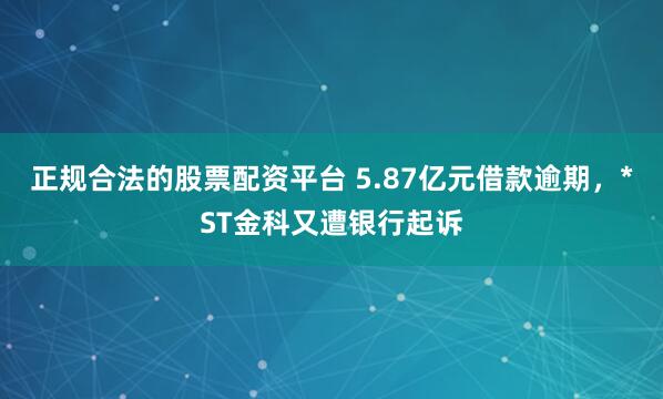 正规合法的股票配资平台 5.87亿元借款逾期，*ST金科又遭银行起诉