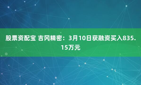 股票资配宝 吉冈精密：3月10日获融资买入835.15万元