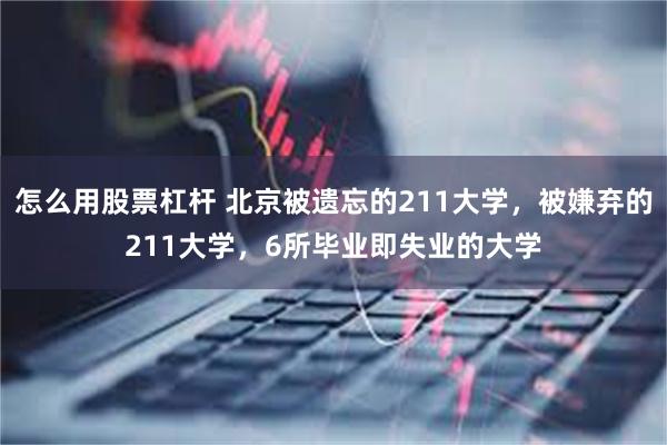 怎么用股票杠杆 北京被遗忘的211大学，被嫌弃的211大学，6所毕业即失业的大学