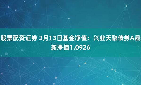 股票配资证券 3月13日基金净值：兴业天融债券A最新净值1.0926