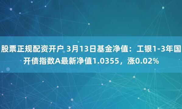 股票正规配资开户 3月13日基金净值：工银1-3年国开债指数A最新净值1.0355，涨0.02%