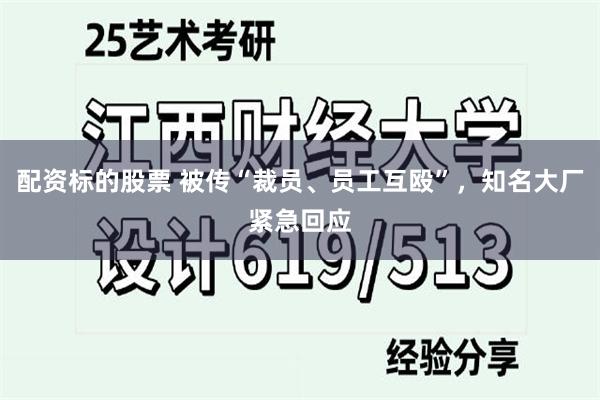 配资标的股票 被传“裁员、员工互殴”，知名大厂紧急回应