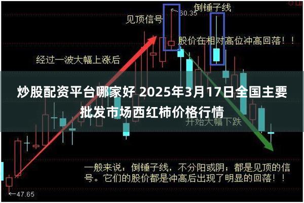 炒股配资平台哪家好 2025年3月17日全国主要批发市场西红柿价格行情